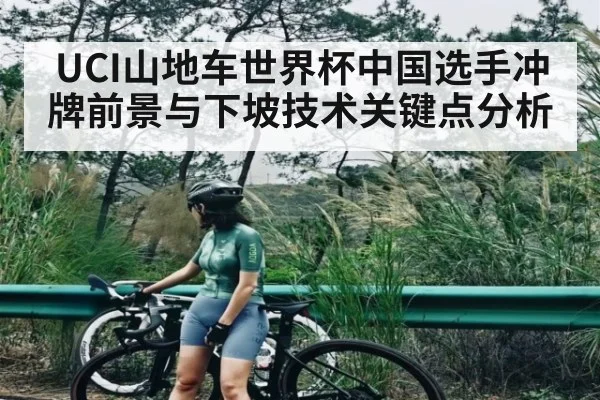 UCI山地车世界杯中国选手冲牌前景与下坡技术关键点分析
