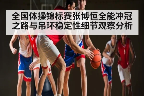 全国体操锦标赛张博恒全能冲冠之路与吊环稳定性细节观察分析