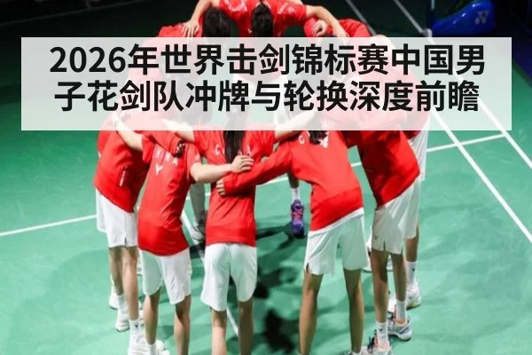 2026年世界击剑锦标赛中国男子花剑队冲牌与轮换深度前瞻