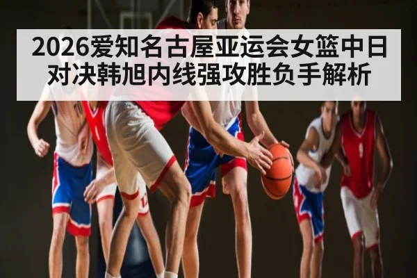 2026爱知名古屋亚运会女篮中日对决韩旭内线强攻胜负手解析