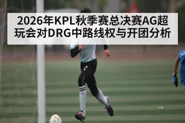 2026年KPL秋季赛总决赛AG超玩会对DRG中路线权与开团分析